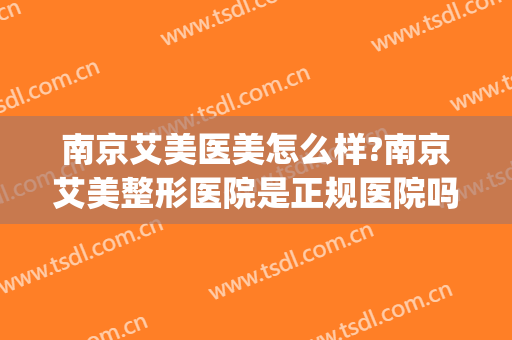 南京艾美医美怎么样?南京艾美整形医院是正规医院吗?靠谱吗?(南京比较正规的医美机构)
