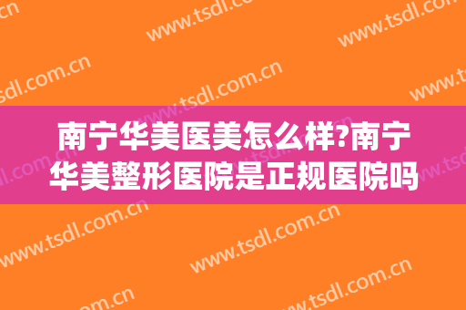 南宁华美医美怎么样?南宁华美整形医院是正规医院吗?靠谱吗?(南宁华美整形美容医院位置)