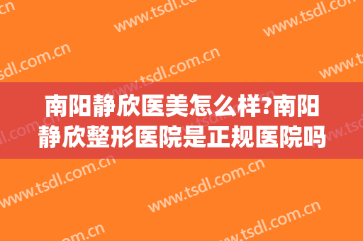 南阳静欣医美怎么样?南阳静欣整形医院是正规医院吗?口碑好不好?(西宁欣怡整形医院好不好)