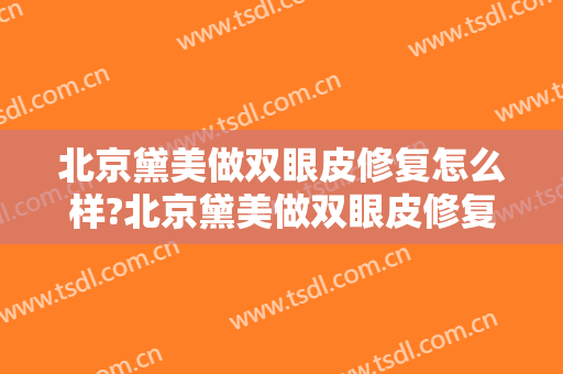北京黛美做双眼皮修复怎么样?北京黛美做双眼皮修复案例,医院选择很重要!