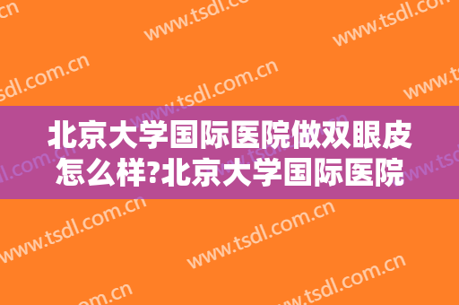 北京大学国际医院做双眼皮怎么样?北京大学国际医院做双眼皮案例及价格