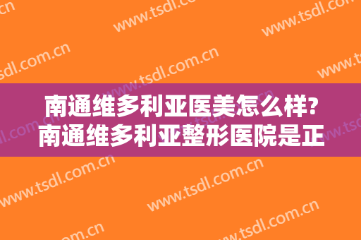 南通维多利亚医美怎么样?南通维多利亚整形医院是正规医院吗?技术怎么样?