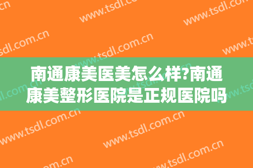 南通康美医美怎么样?南通康美整形医院是正规医院吗?靠谱吗?(南通康美医疗美容医院怎么样)