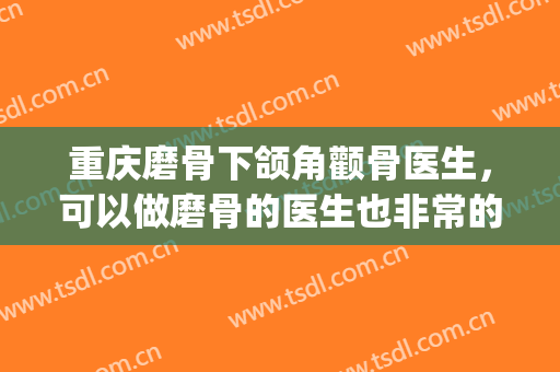 重庆磨骨下颌角颧骨医生，可以做磨骨的医生也非常的多(颧骨下颌角磨骨手术)