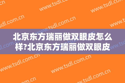 北京东方瑞丽做双眼皮怎么样?北京东方瑞丽做双眼皮案例,眼睛变大了!