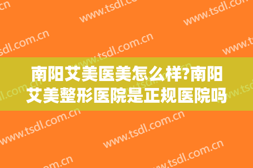 南阳艾美医美怎么样?南阳艾美整形医院是正规医院吗?靠谱吗?(南阳好的医美医院)