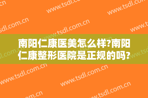 南阳仁康医美怎么样?南阳仁康整形医院是正规的吗?靠谱吗?