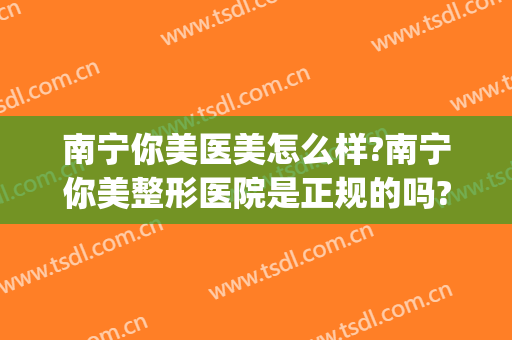 南宁你美医美怎么样?南宁你美整形医院是正规的吗?靠谱吗?(南宁有哪些整形医院)