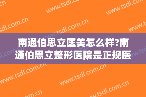 南通伯思立医美怎么样?南通伯思立整形医院是正规医院吗?靠谱吗?(南通伯思立医疗美容医院)