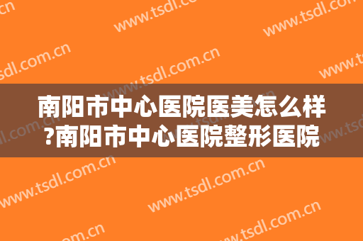 南阳市中心医院医美怎么样?南阳市中心医院整形医院是正规医院吗?靠谱吗?