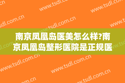 南京凤凰岛医美怎么样?南京凤凰岛整形医院是正规医院吗?靠谱吗?(南京哪里整形医院便宜)