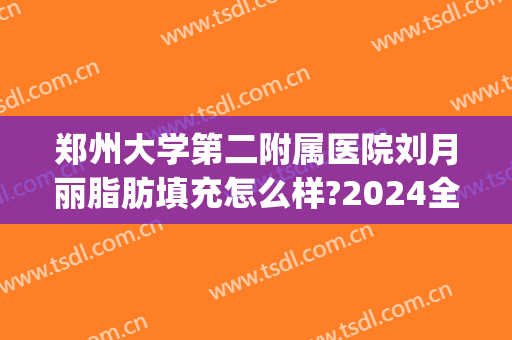 郑州大学第二附属医院刘月丽脂肪填充怎么样?2024全新脂肪填充案例(郑州大学第二附属医院整形外科)