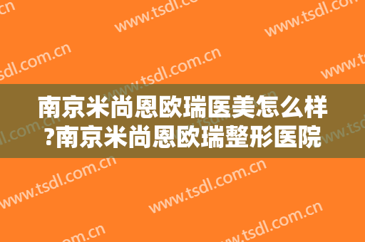 南京米尚恩欧瑞医美怎么样?南京米尚恩欧瑞整形医院是正规医院吗?靠谱吗?