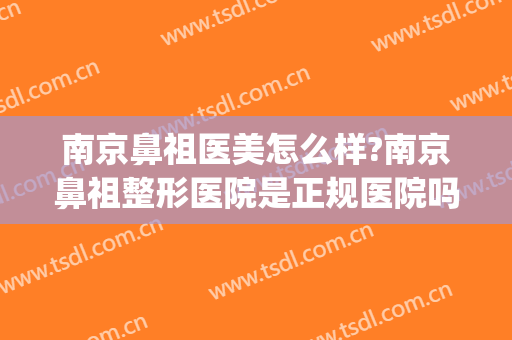 南京鼻祖医美怎么样?南京鼻祖整形医院是正规医院吗?口碑好不好?(南京口碑最好的十大整容医院)