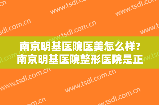 南京明基医院医美怎么样?南京明基医院整形医院是正规医院吗?可靠吗?