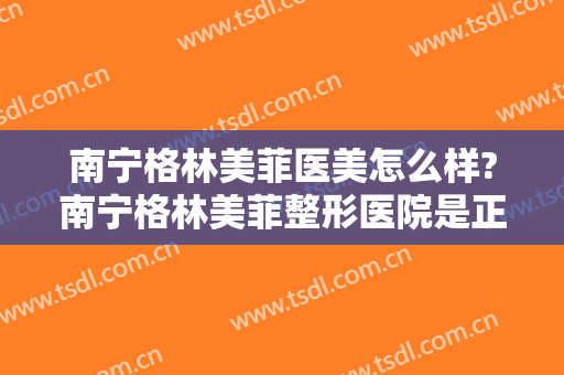 南宁格林美菲医美怎么样?南宁格林美菲整形医院是正规医院吗?靠谱吗?
