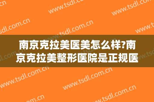 南京克拉美医美怎么样?南京克拉美整形医院是正规医院吗?靠谱吗?(南京最好的医美整形医院)