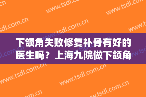 下颌角失败修复补骨有好的医生吗？上海九院做下颌角有好医生吗？(上海九院下颌角手术医生)