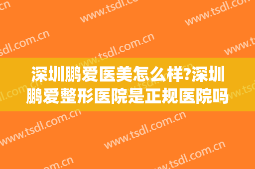 深圳鹏爱医美怎么样?深圳鹏爱整形医院是正规医院吗?靠谱吗?(鹏爱医疗美容医院口碑怎么样)