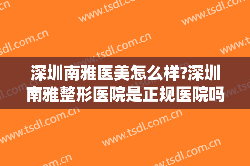 深圳南雅医美怎么样?深圳南雅整形医院是正规医院吗?可靠吗?(深圳雅美整形医疗美容医院)