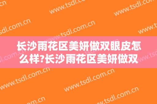 长沙雨花区美妍做双眼皮怎么样?长沙雨花区美妍做双眼皮案例及价格