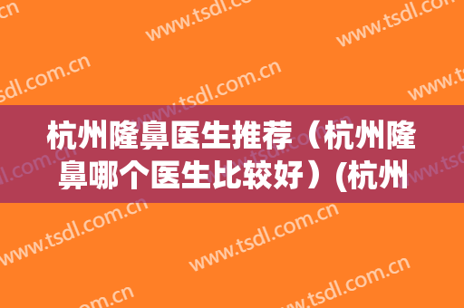 杭州隆鼻医生推荐（杭州隆鼻哪个医生比较好）(杭州隆鼻哪个医院好)
