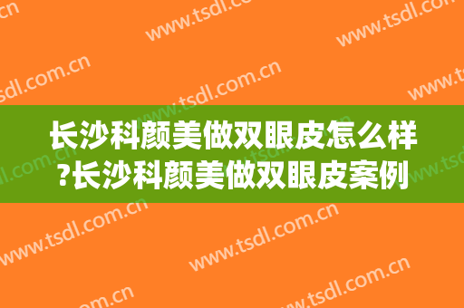 长沙科颜美做双眼皮怎么样?长沙科颜美做双眼皮案例,大眼很漂亮!(长沙整容双眼皮)