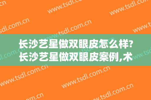 长沙艺星做双眼皮怎么样?长沙艺星做双眼皮案例,术后恢复好!(长沙星雅做双眼皮怎么样)