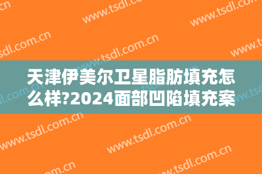 天津伊美尔卫星脂肪填充怎么样?2024面部凹陷填充案例,圆润了!