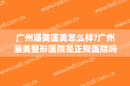广州涵美医美怎么样?广州涵美整形医院是正规医院吗?口碑好吗?(广州美容整形医院招聘)