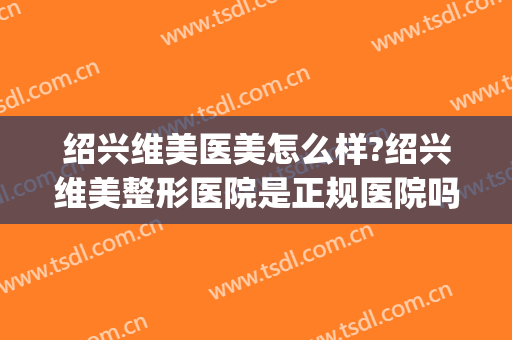 绍兴维美医美怎么样?绍兴维美整形医院是正规医院吗?靠谱吗?(绍兴维美美容医院好不好)