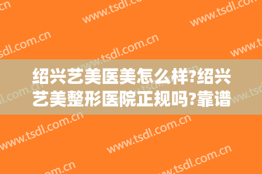 绍兴艺美医美怎么样?绍兴艺美整形医院正规吗?靠谱吗?(绍兴华美整形美容医院怎么样)