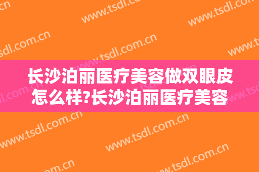 长沙泊丽医疗美容做双眼皮怎么样?长沙泊丽医疗美容做双眼皮案例及价格