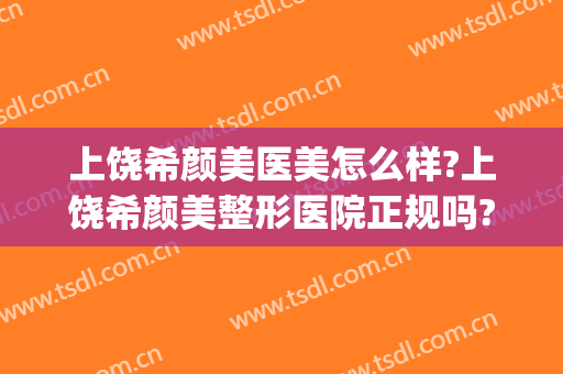 上饶希颜美医美怎么样?上饶希颜美整形医院正规吗?口碑好不好?(上饶美容整形医院哪家好)