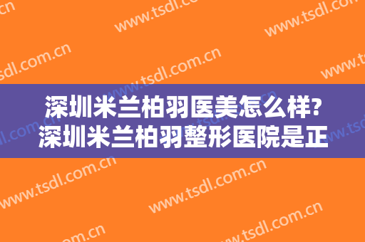 深圳米兰柏羽医美怎么样?深圳米兰柏羽整形医院是正规医院吗?口碑好不好?