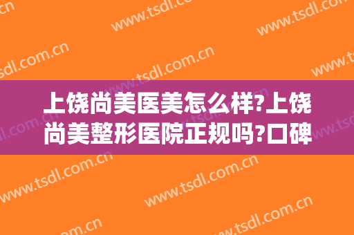 上饶尚美医美怎么样?上饶尚美整形医院正规吗?口碑好不好?(上饶正规美容整形医院)
