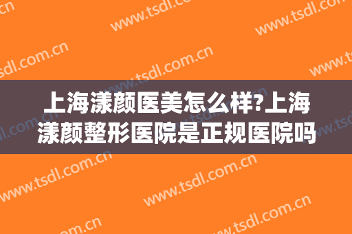 上海漾颜医美怎么样?上海漾颜整形医院是正规医院吗?靠谱吗?(上海漾颜医疗美容医院怎么样)