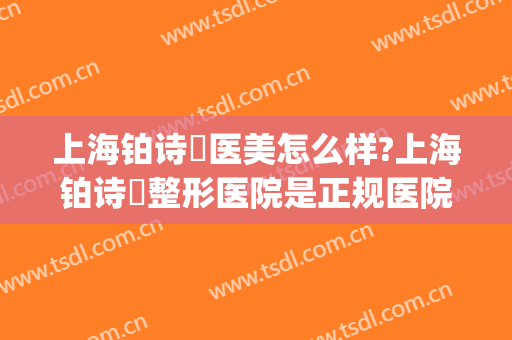 上海铂诗玥医美怎么样?上海铂诗玥整形医院是正规医院吗?靠谱吗?(上海铂诗玥医疗美容诊所怎么样)