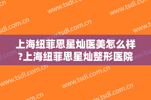 上海纽菲思星灿医美怎么样?上海纽菲思星灿整形医院是正规医院吗?靠谱吗?