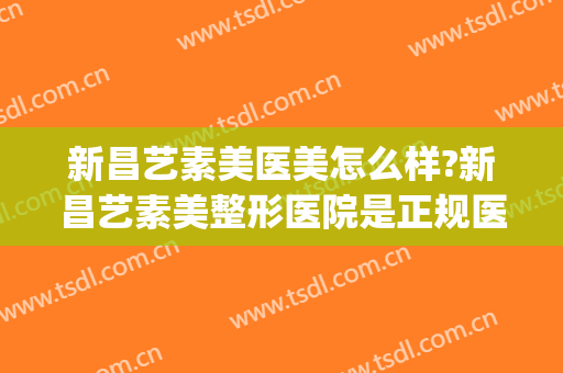 新昌艺素美医美怎么样?新昌艺素美整形医院是正规医院吗?靠谱吗?(新艺医疗美容医院)