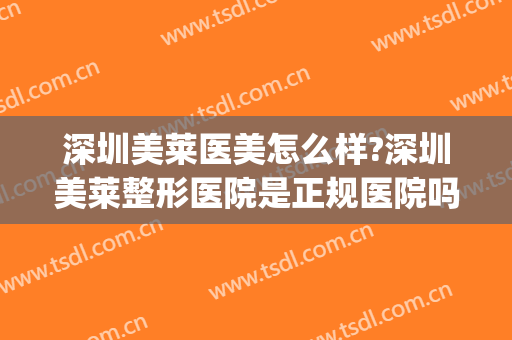 深圳美莱医美怎么样?深圳美莱整形医院是正规医院吗?靠谱吗?(深圳美莱医疗美容医院怎么样)