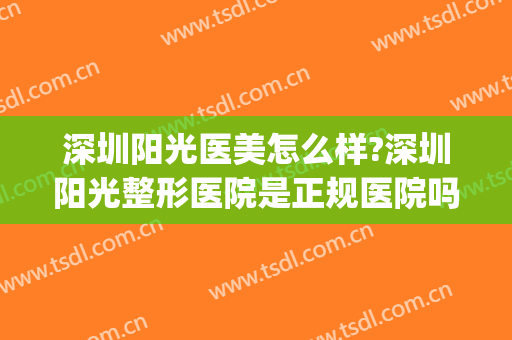 深圳阳光医美怎么样?深圳阳光整形医院是正规医院吗?靠谱吗?(深圳阳光整形医院是公立还是私立)