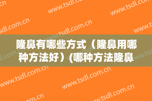 隆鼻有哪些方式（隆鼻用哪种方法好）(哪种方法隆鼻效果好)