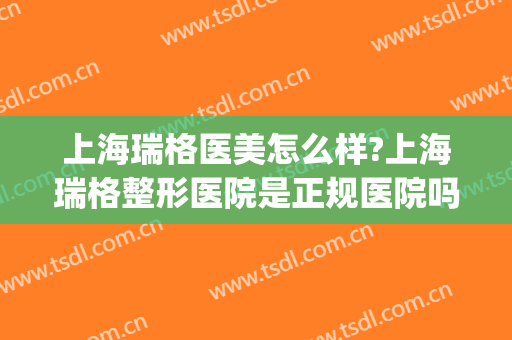 上海瑞格医美怎么样?上海瑞格整形医院是正规医院吗?靠谱吗?(上海瑞格医疗整形医院怎么样)