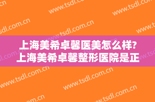 上海美希卓馨医美怎么样?上海美希卓馨整形医院是正规医院吗?口碑好不好?