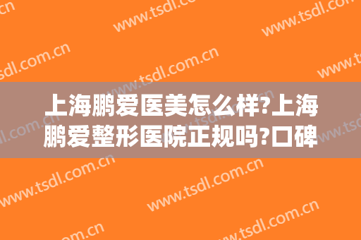上海鹏爱医美怎么样?上海鹏爱整形医院正规吗?口碑好吗?(鹏爱美容医院好吗)