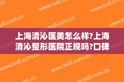 上海清沁医美怎么样?上海清沁整形医院正规吗?口碑好不好?(谁在沁怡整形外科医院怎么样)