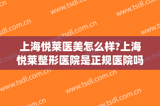 上海悦莱医美怎么样?上海悦莱整形医院是正规医院吗?口碑怎么样?(上海伊莱美医疗美容医院口碑怎么样)