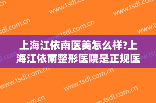 上海江依南医美怎么样?上海江依南整形医院是正规医院吗?可靠吗?(上海江依南医疗美容门诊部)