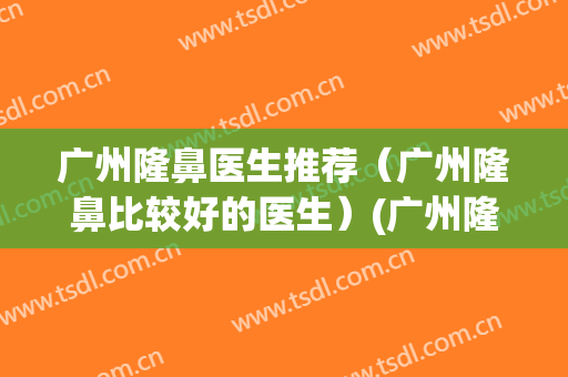 广州隆鼻医生推荐（广州隆鼻比较好的医生）(广州隆鼻手术)